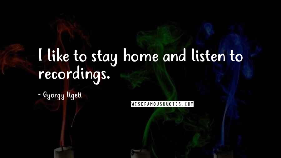 Gyorgy Ligeti quotes: I like to stay home and listen to recordings.