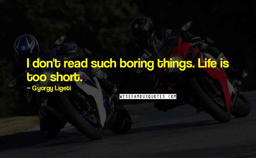 Gyorgy Ligeti quotes: I don't read such boring things. Life is too short.