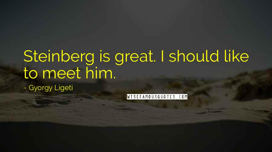 Gyorgy Ligeti quotes: Steinberg is great. I should like to meet him.
