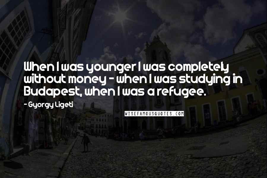 Gyorgy Ligeti quotes: When I was younger I was completely without money - when I was studying in Budapest, when I was a refugee.