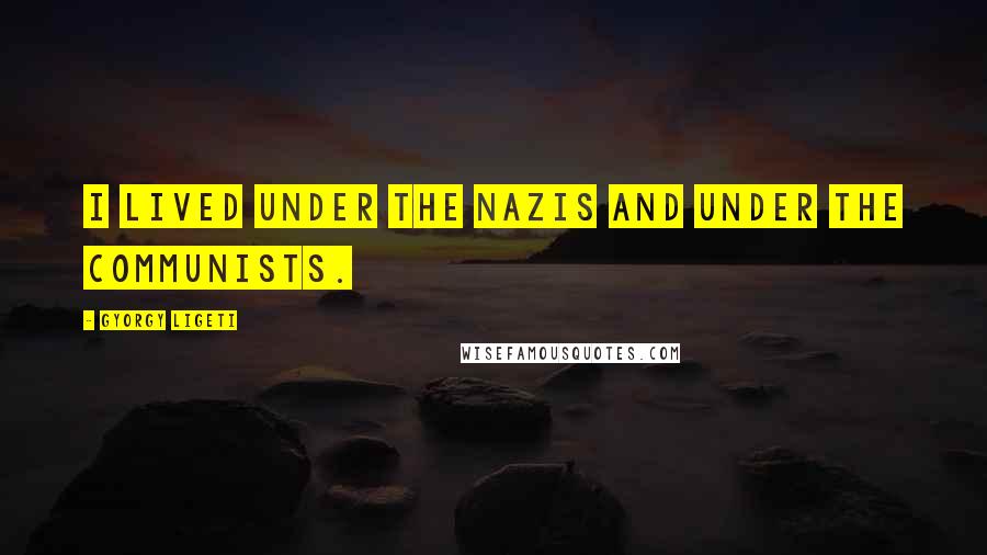 Gyorgy Ligeti quotes: I lived under the Nazis and under the Communists.