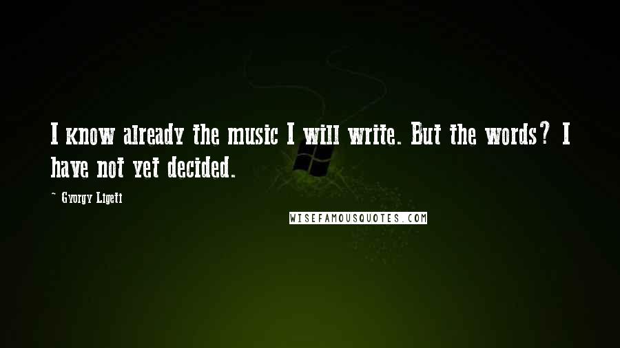 Gyorgy Ligeti quotes: I know already the music I will write. But the words? I have not yet decided.