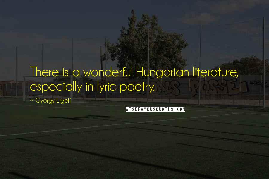 Gyorgy Ligeti quotes: There is a wonderful Hungarian literature, especially in lyric poetry.