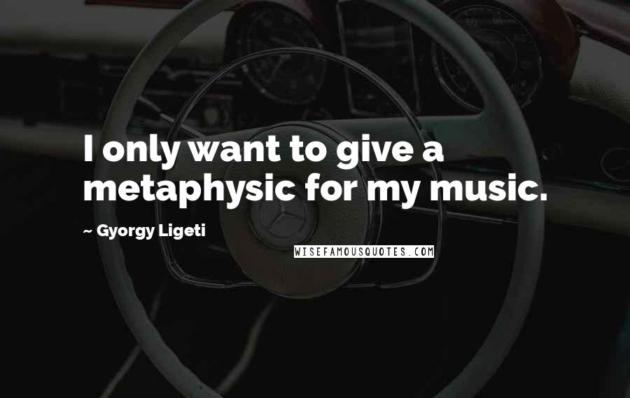 Gyorgy Ligeti quotes: I only want to give a metaphysic for my music.