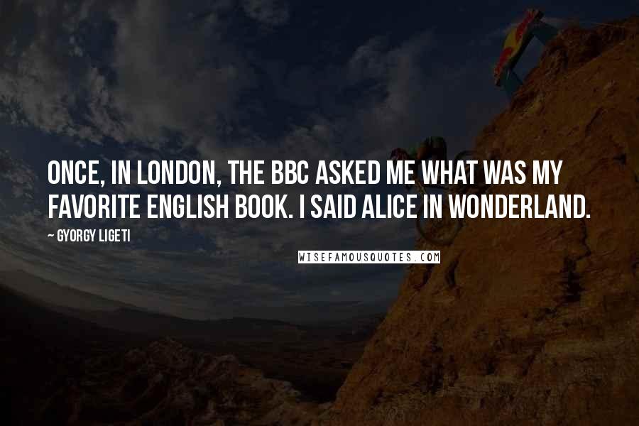 Gyorgy Ligeti quotes: Once, in London, the BBC asked me what was my favorite English book. I said Alice in Wonderland.