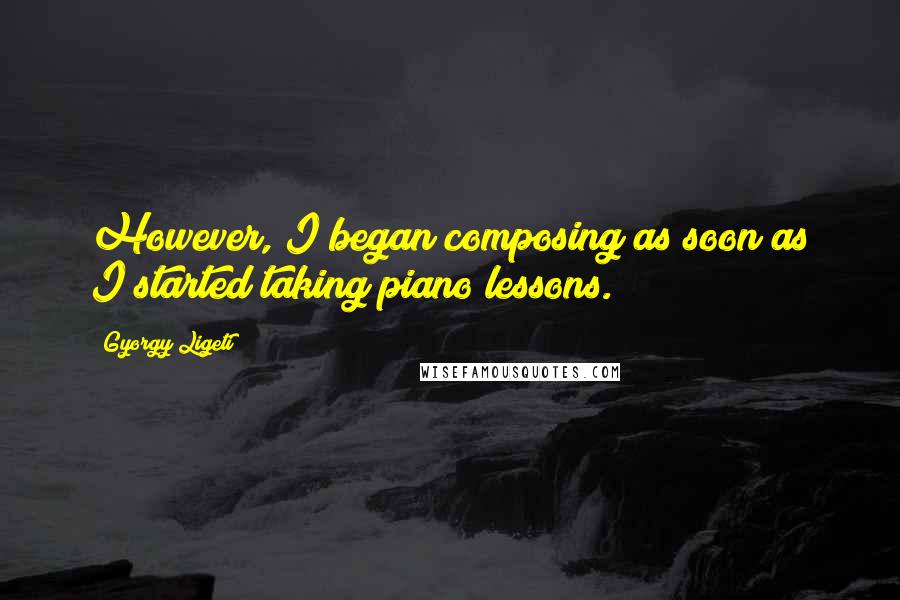 Gyorgy Ligeti quotes: However, I began composing as soon as I started taking piano lessons.