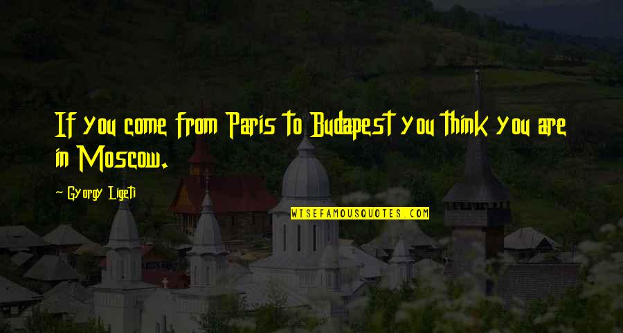 Gyorgy Ligeti Quotes By Gyorgy Ligeti: If you come from Paris to Budapest you Gyorgy Ligeti Quotes By Gyorgy Ligeti: If you come from Paris to Budapest you
