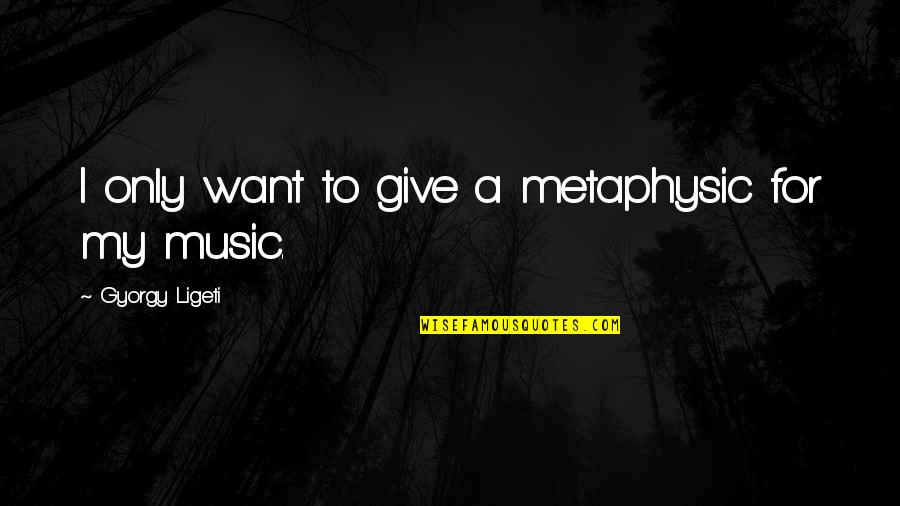 Gyorgy Ligeti Quotes By Gyorgy Ligeti: I only want to give a metaphysic for Gyorgy Ligeti Quotes By Gyorgy Ligeti: I only want to give a metaphysic for