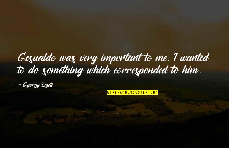Gyorgy Ligeti Quotes By Gyorgy Ligeti: Gesualdo was very important to me, I wanted Gyorgy Ligeti Quotes By Gyorgy Ligeti: Gesualdo was very important to me, I wanted