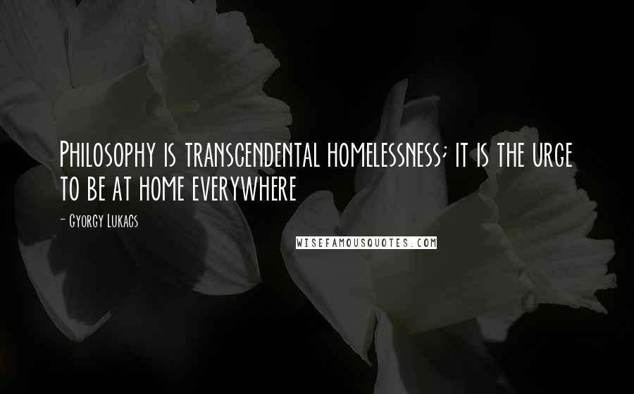 Gyorgy Lukacs quotes: Philosophy is transcendental homelessness; it is the urge to be at home everywhere