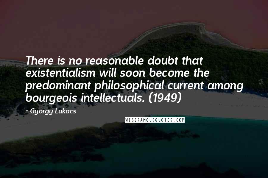 Gyorgy Lukacs quotes: There is no reasonable doubt that existentialism will soon become the predominant philosophical current among bourgeois intellectuals. (1949)