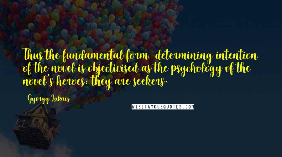 Gyorgy Lukacs quotes: Thus the fundamental form-determining intention of the novel is objectivised as the psychology of the novel's heroes: they are seekers.