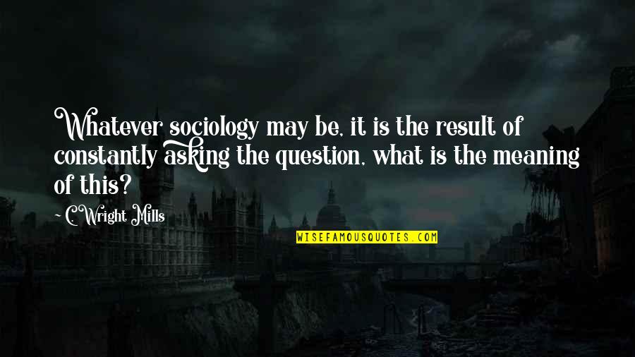 Gyorgyi Szebenyi Quotes By C. Wright Mills: Whatever sociology may be, it is the result