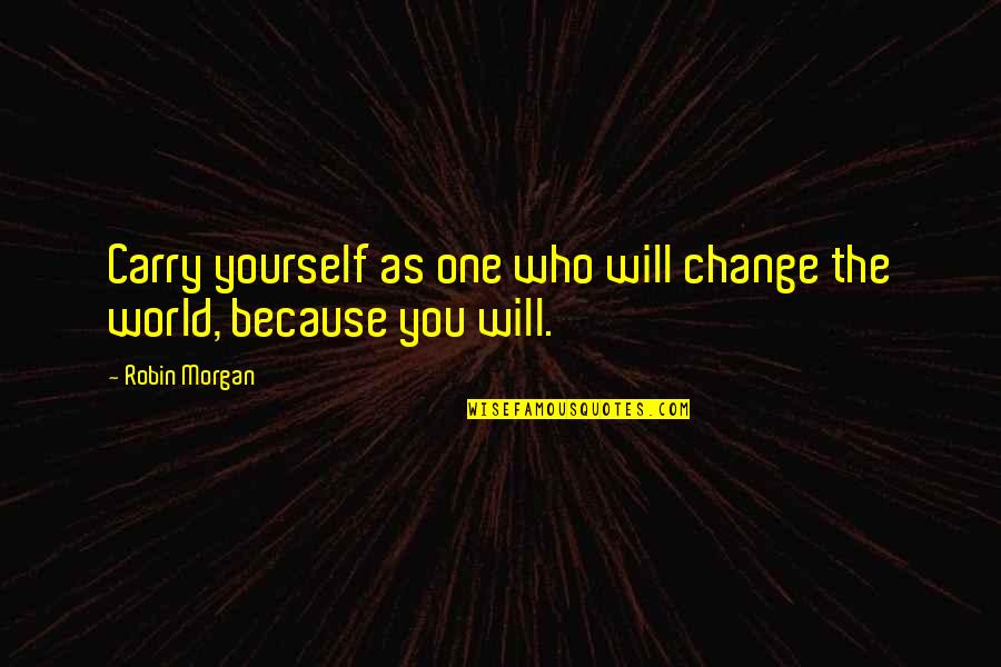 Gyorsabbak Quotes By Robin Morgan: Carry yourself as one who will change the