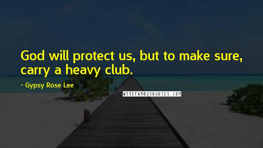 Gypsy Rose Lee quotes: God will protect us, but to make sure, carry a heavy club.