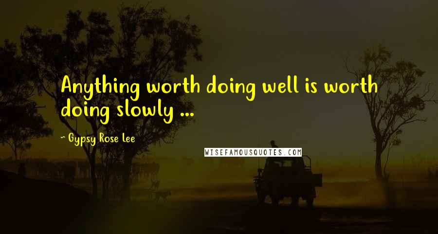 Gypsy Rose Lee quotes: Anything worth doing well is worth doing slowly ...