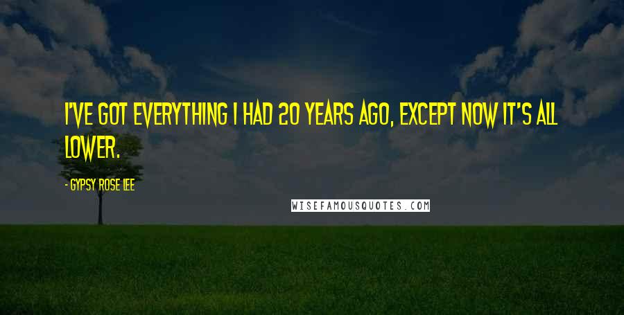 Gypsy Rose Lee quotes: I've got everything I had 20 years ago, except now it's all lower.