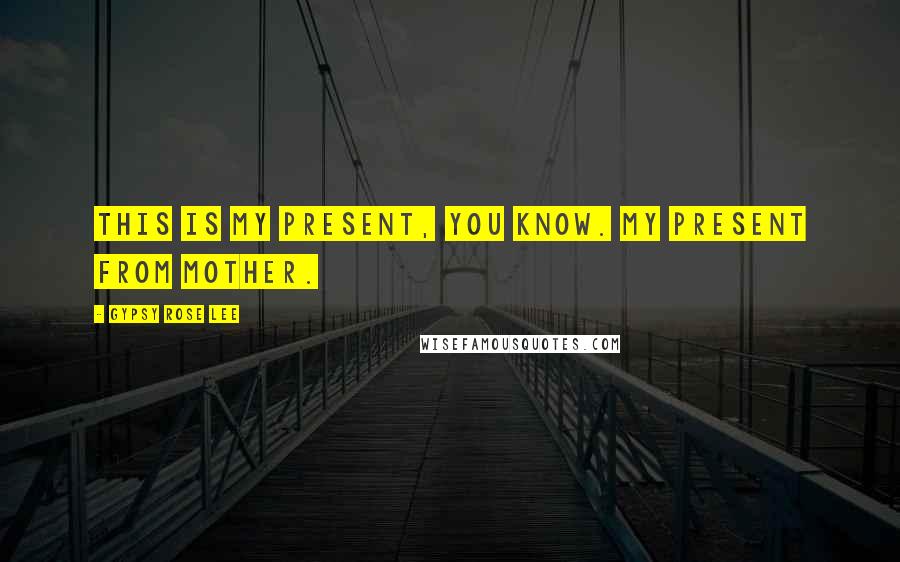 Gypsy Rose Lee quotes: This is my present, you know. My present from Mother.