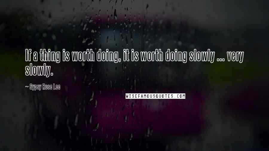 Gypsy Rose Lee quotes: If a thing is worth doing, it is worth doing slowly ... very slowly.