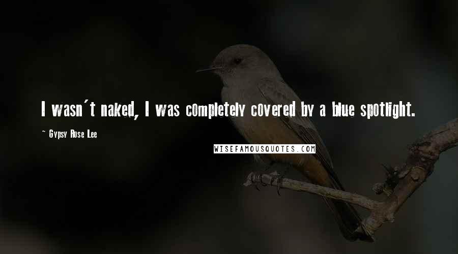 Gypsy Rose Lee quotes: I wasn't naked, I was completely covered by a blue spotlight.