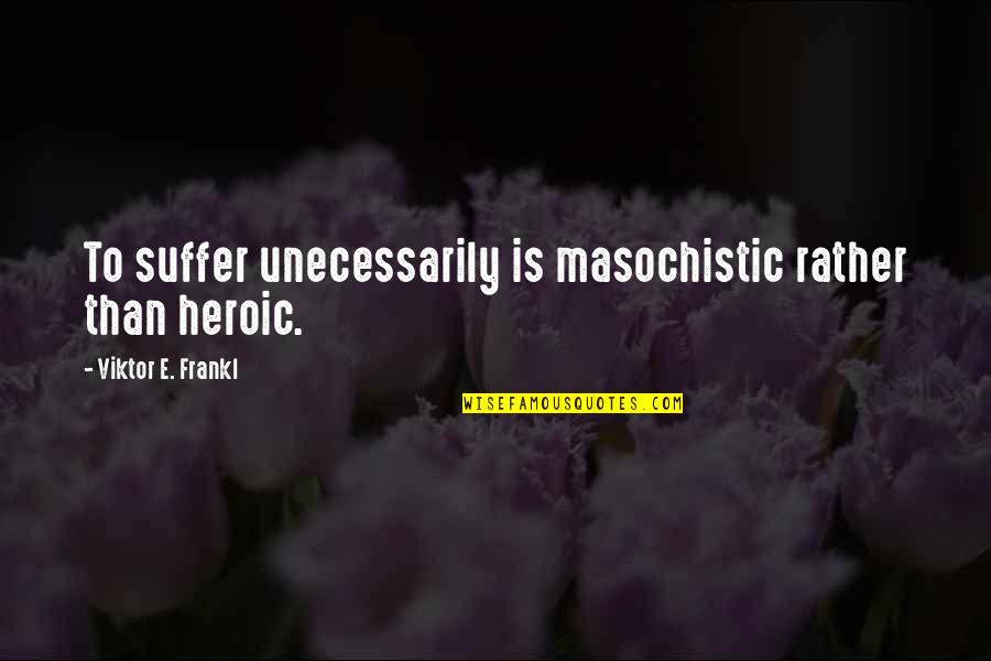 Gyttyg Quotes By Viktor E. Frankl: To suffer unecessarily is masochistic rather than heroic. Gyttyg Quotes By Viktor E. Frankl: To suffer unecessarily is masochistic rather than heroic.