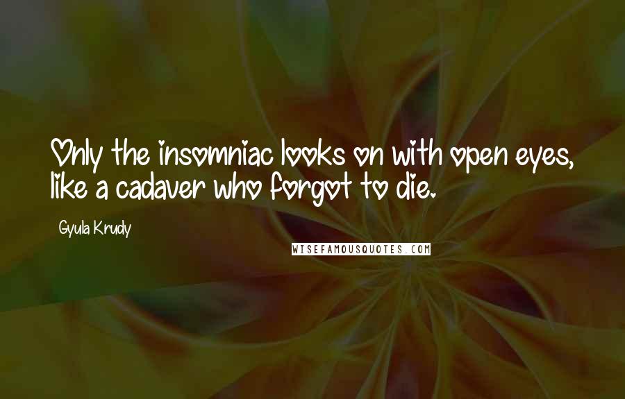 Gyula Krudy quotes: Only the insomniac looks on with open eyes, like a cadaver who forgot to die.