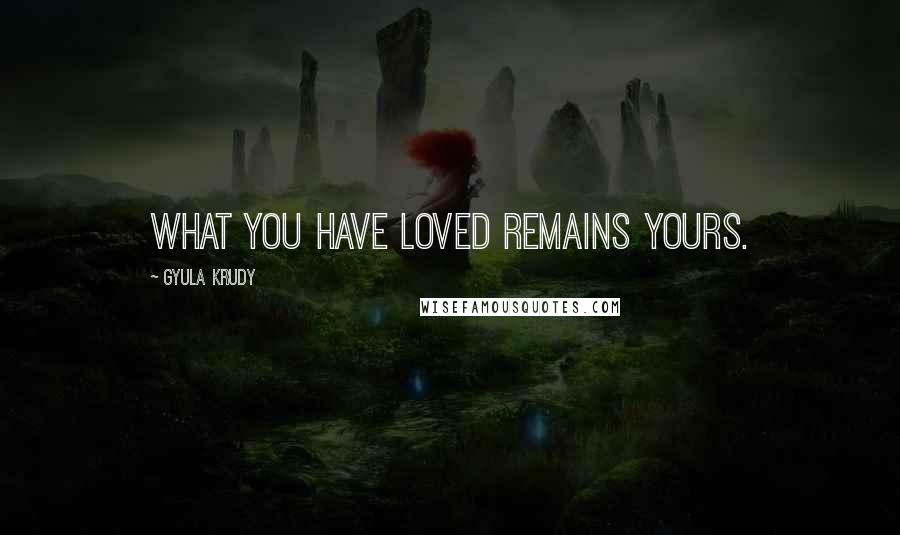 Gyula Krudy quotes: What you have loved remains yours.