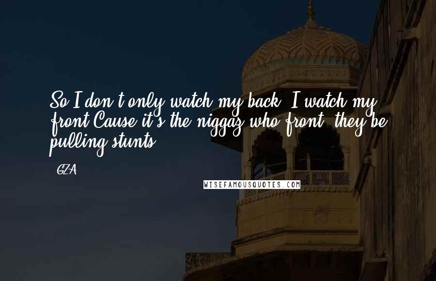 GZA quotes: So I don't only watch my back, I watch my front,Cause it's the niggaz who front, they be pulling stunts! GZA quotes: So I don't only watch my back, I watch my front,Cause it's the niggaz who front, they be pulling stunts!