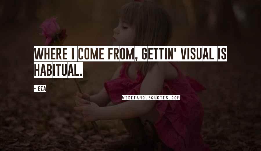 GZA quotes: Where I come from, gettin' visual is habitual.