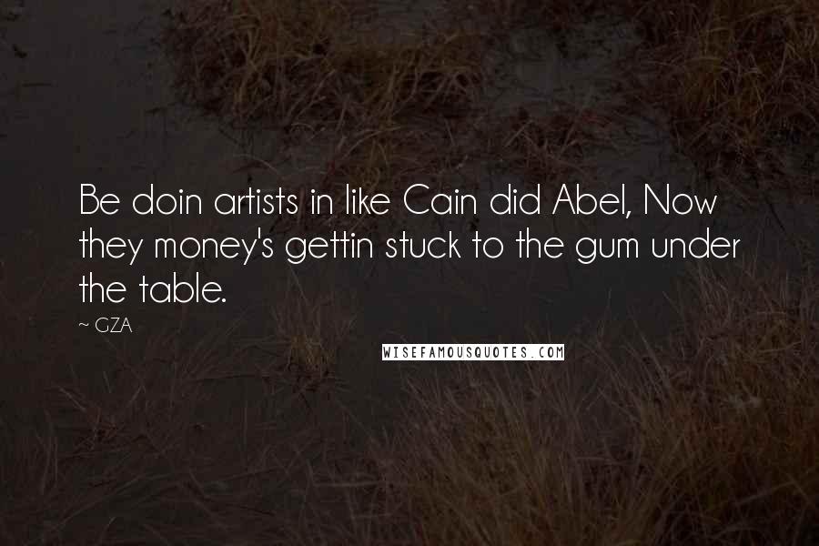 GZA quotes: Be doin artists in like Cain did Abel, Now they money's gettin stuck to the gum under the table.