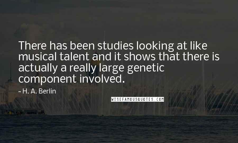 H. A. Berlin quotes: There has been studies looking at like musical talent and it shows that there is actually a really large genetic component involved.