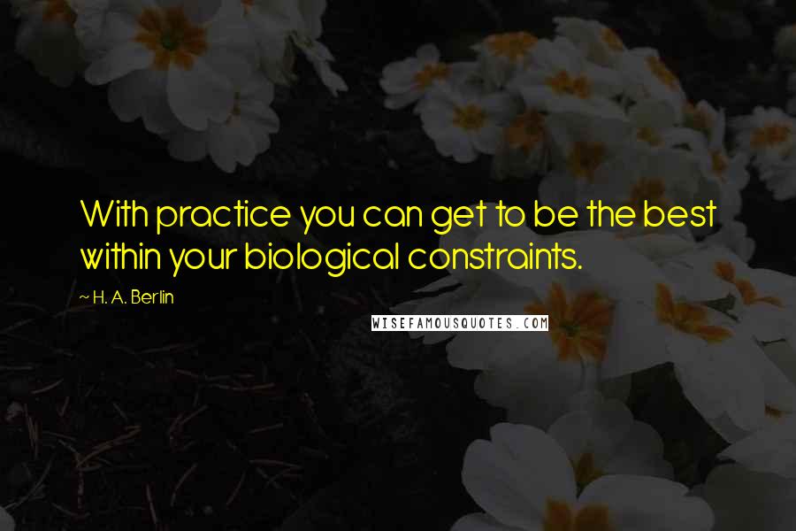 H. A. Berlin quotes: With practice you can get to be the best within your biological constraints.