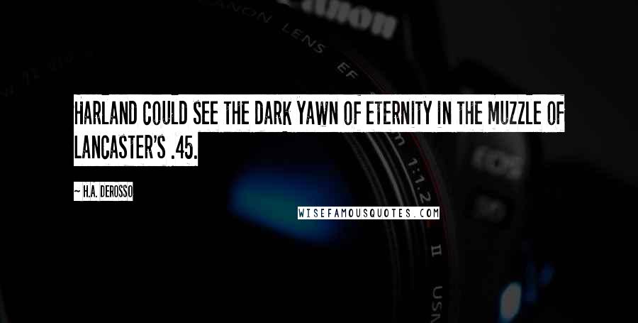 H.A. DeRosso quotes: Harland could see the dark yawn of eternity in the muzzle of Lancaster's .45.
