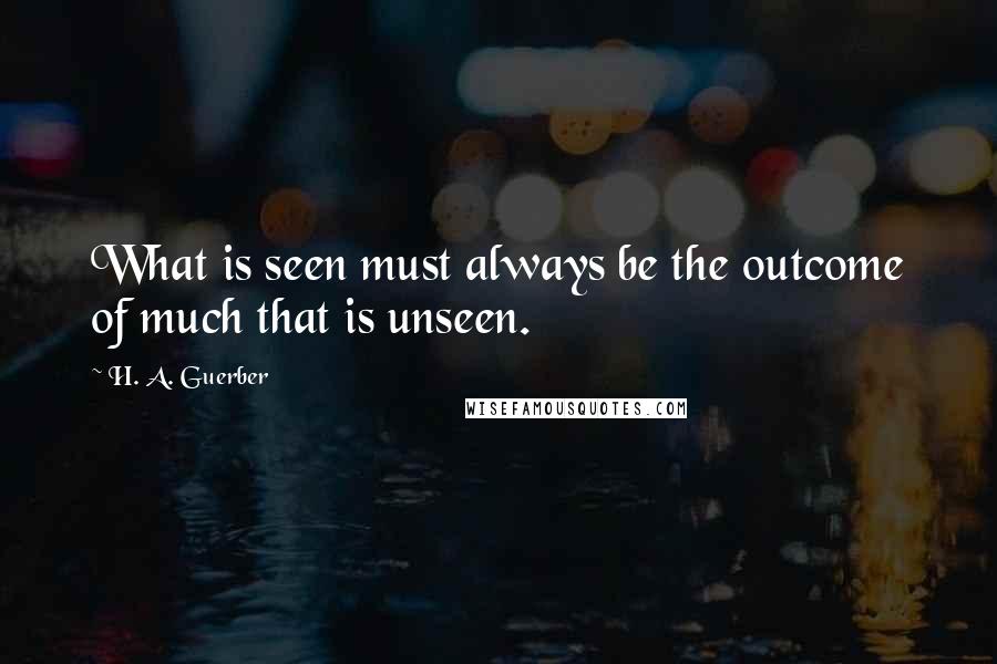 H. A. Guerber quotes: What is seen must always be the outcome of much that is unseen.