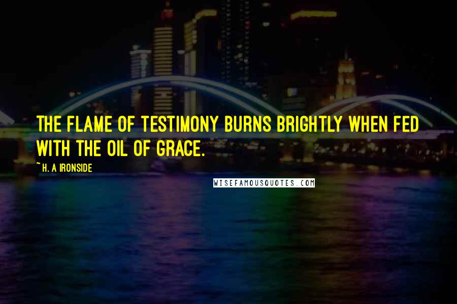 H. A Ironside quotes: The flame of testimony burns brightly when fed with the oil of grace.