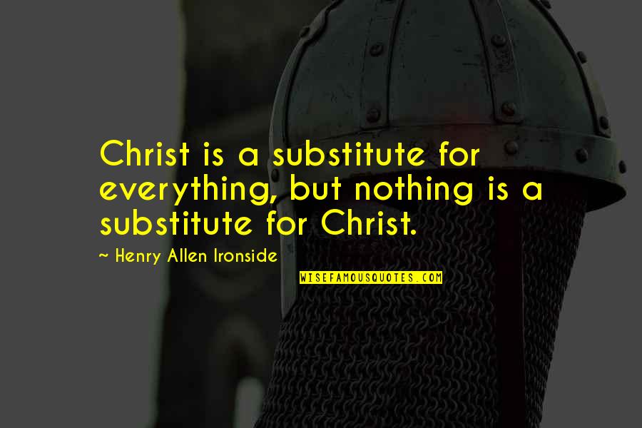 H A Ironside Quotes By Henry Allen Ironside: Christ is a substitute for everything, but nothing