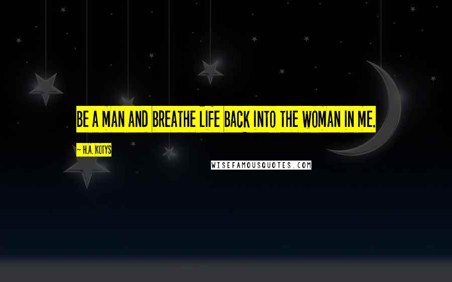 H.A. Kotys quotes: Be a man and breathe life back into the woman in me.