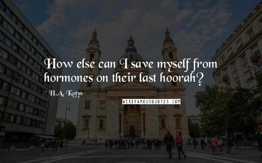 H.A. Kotys quotes: How else can I save myself from hormones on their last hoorah?