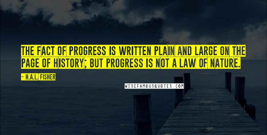 H.A.L. Fisher quotes: The fact of progress is written plain and large on the page of history; but progress is not a law of nature.