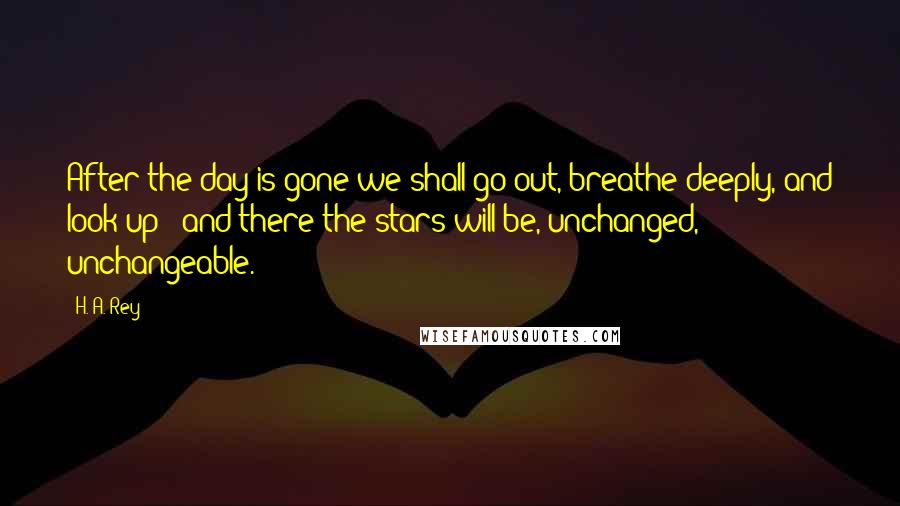 H. A. Rey quotes: After the day is gone we shall go out, breathe deeply, and look up - and there the stars will be, unchanged, unchangeable.