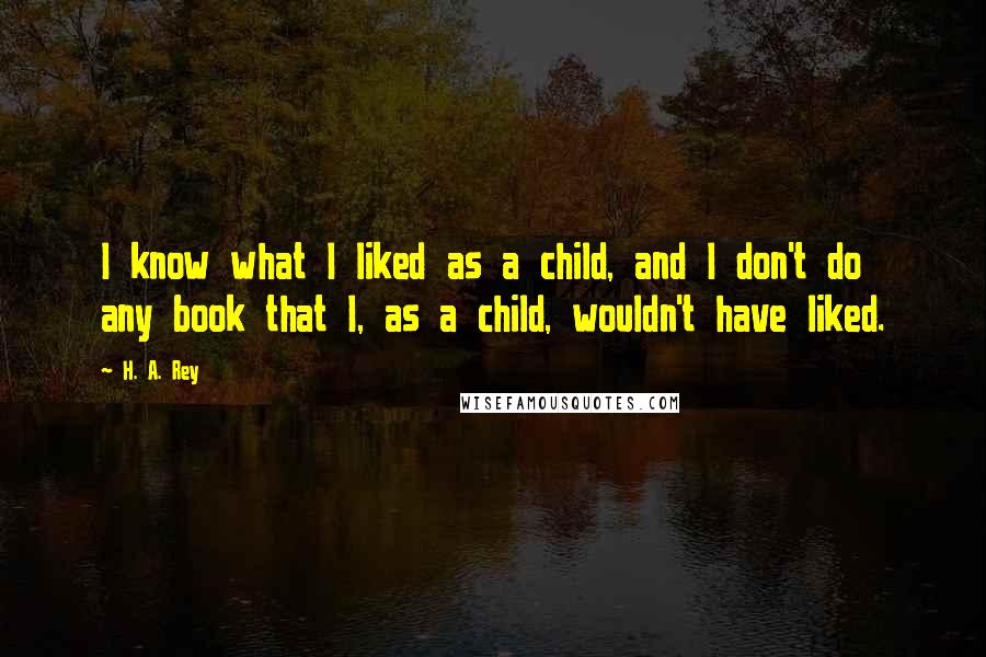 H. A. Rey quotes: I know what I liked as a child, and I don't do any book that I, as a child, wouldn't have liked.
