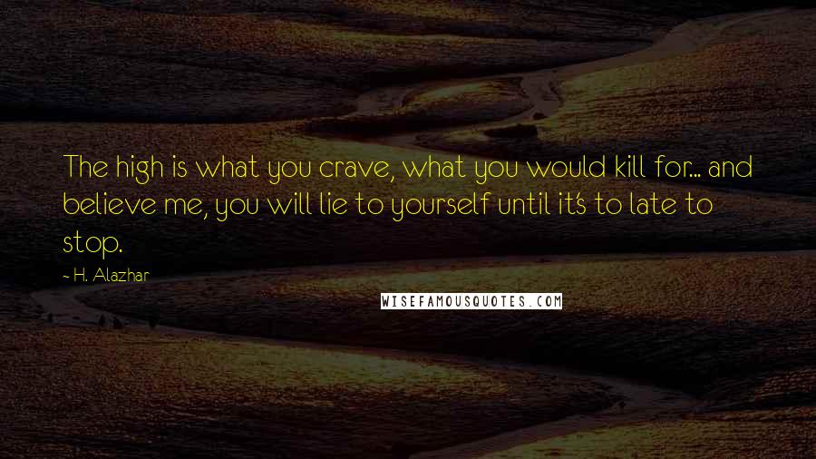 H. Alazhar quotes: The high is what you crave, what you would kill for... and believe me, you will lie to yourself until it's to late to stop.