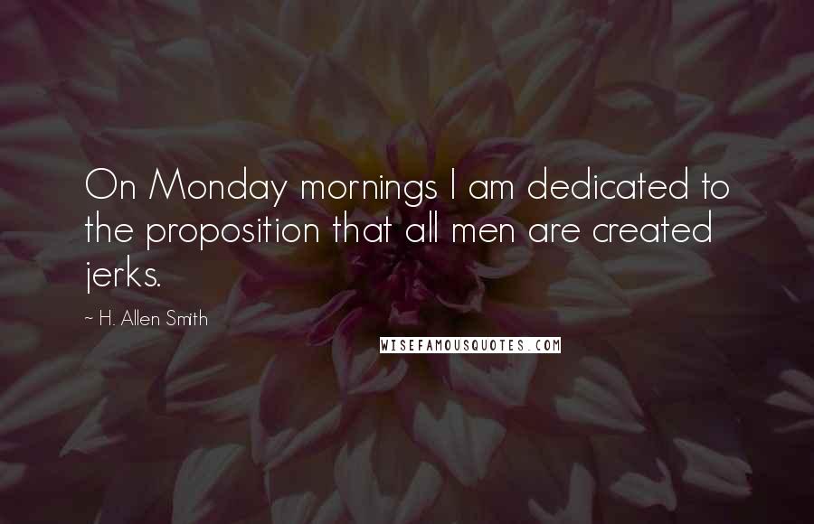 H. Allen Smith quotes: On Monday mornings I am dedicated to the proposition that all men are created jerks.