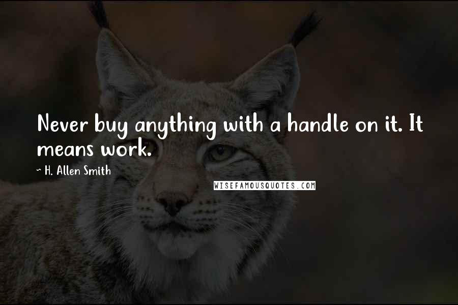 H. Allen Smith quotes: Never buy anything with a handle on it. It means work.