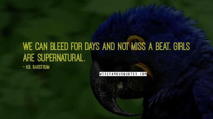 H.B. Barstrum quotes: We can bleed for days And not miss a beat. Girls are Supernatural.
