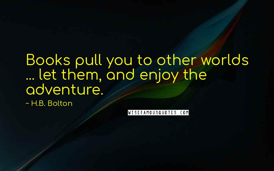 H.B. Bolton quotes: Books pull you to other worlds ... let them, and enjoy the adventure.