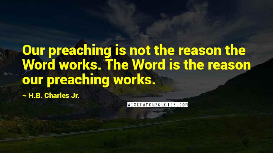 H.B. Charles Jr. quotes: Our preaching is not the reason the Word works. The Word is the reason our preaching works.