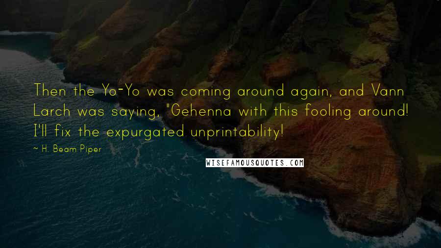 H. Beam Piper quotes: Then the Yo-Yo was coming around again, and Vann Larch was saying, "Gehenna with this fooling around! I'll fix the expurgated unprintability! H. Beam Piper quotes: Then the Yo-Yo was coming around again, and Vann Larch was saying, "Gehenna with this fooling around! I'll fix the expurgated unprintability!