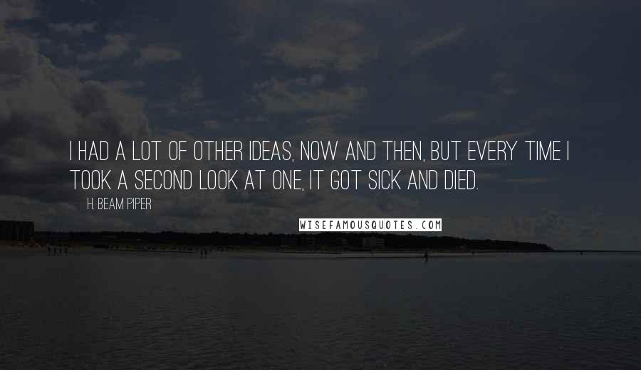 H. Beam Piper quotes: I had a lot of other ideas, now and then, but every time I took a second look at one, it got sick and died.