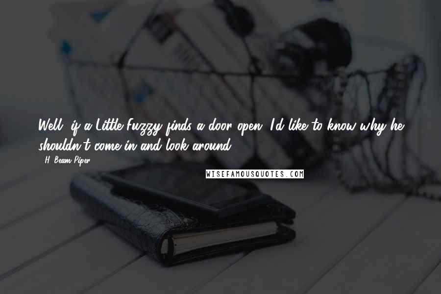 H. Beam Piper quotes: Well, if a Little Fuzzy finds a door open, I'd like to know why he shouldn't come in and look around.